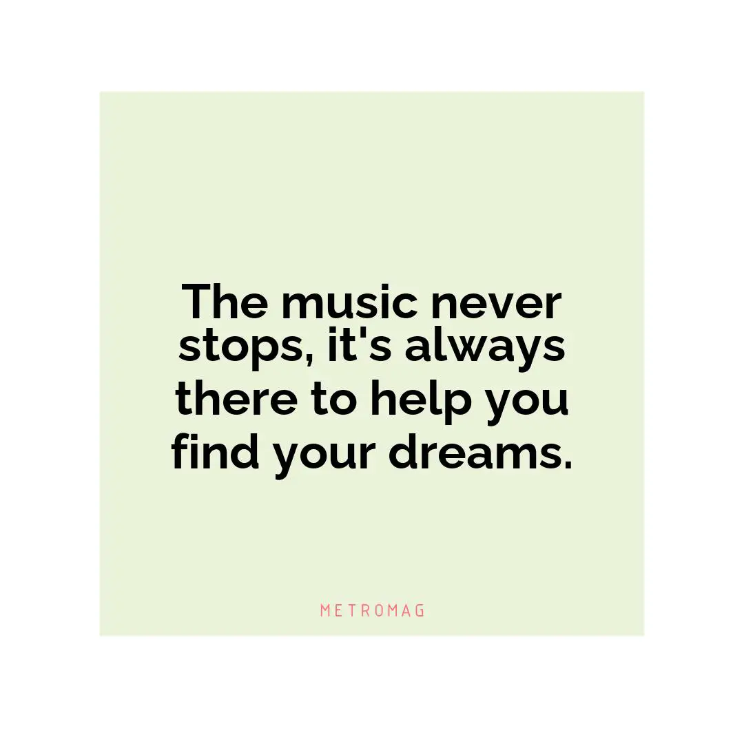 The music never stops, it's always there to help you find your dreams.