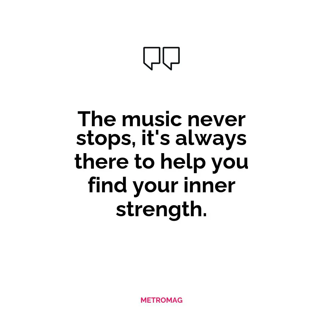 The music never stops, it's always there to help you find your inner strength.