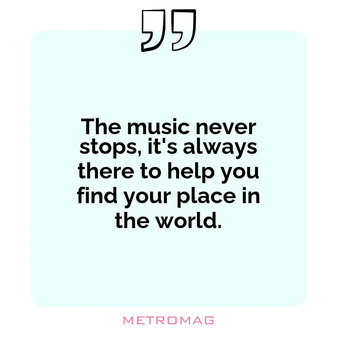 The music never stops, it's always there to help you find your place in the world.