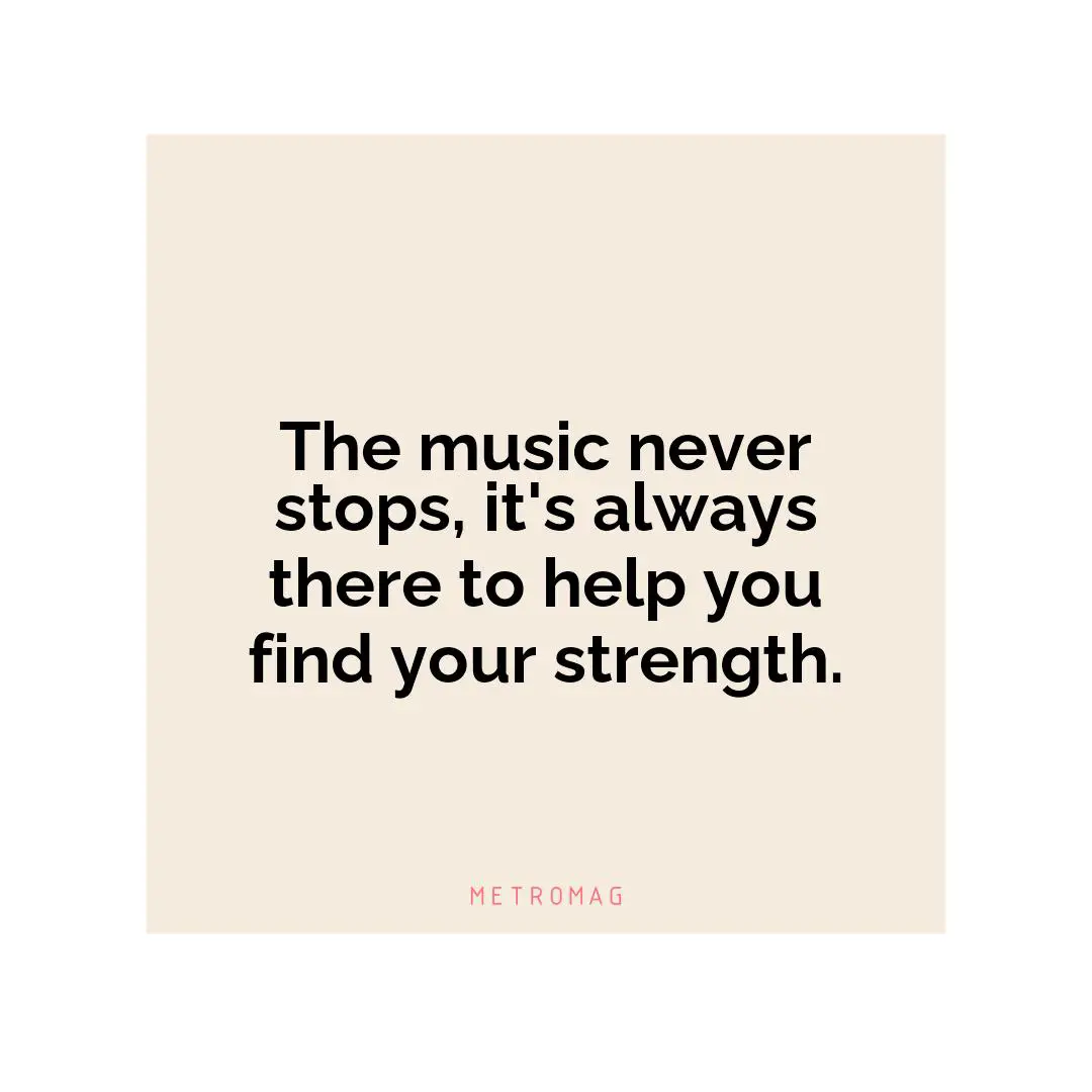 The music never stops, it's always there to help you find your strength.