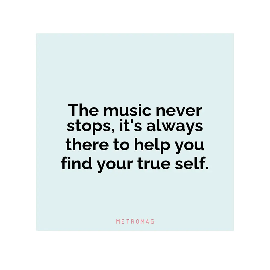 The music never stops, it's always there to help you find your true self.