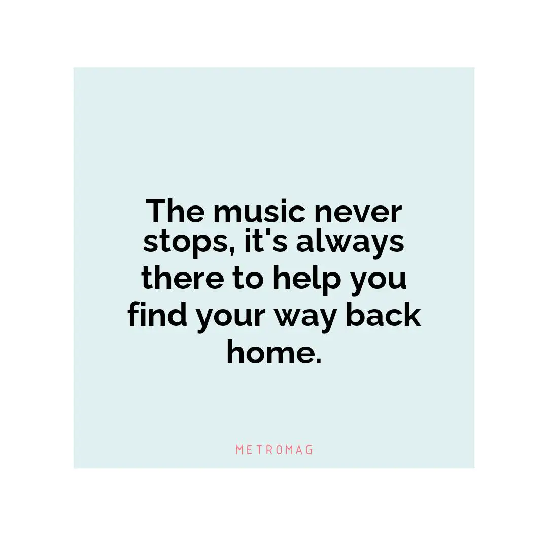 The music never stops, it's always there to help you find your way back home.