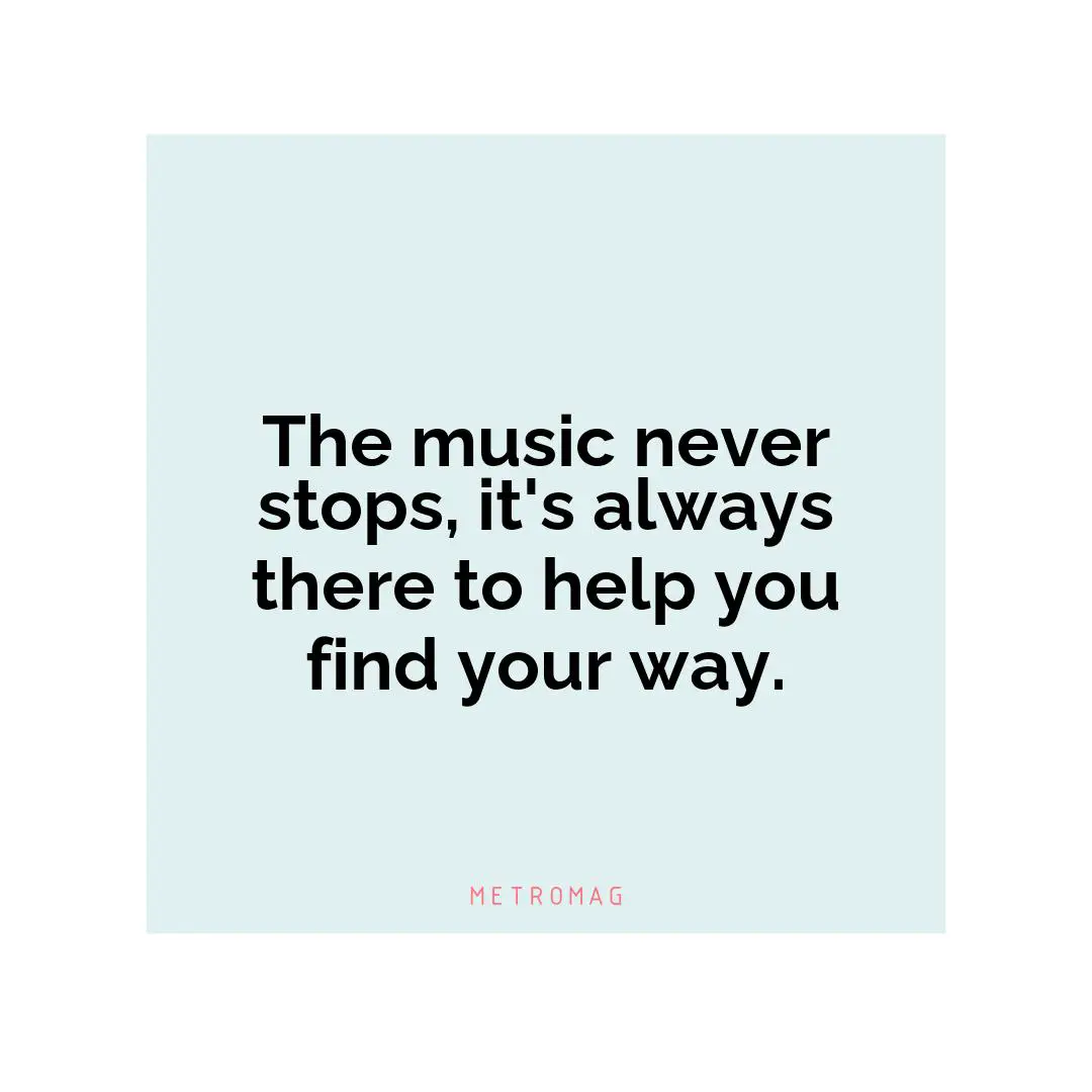 The music never stops, it's always there to help you find your way.