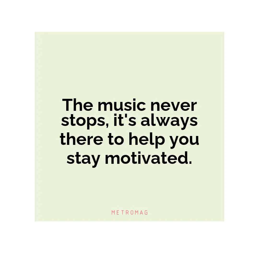 The music never stops, it's always there to help you stay motivated.