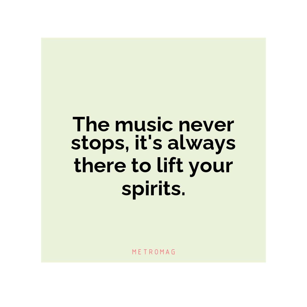The music never stops, it's always there to lift your spirits.
