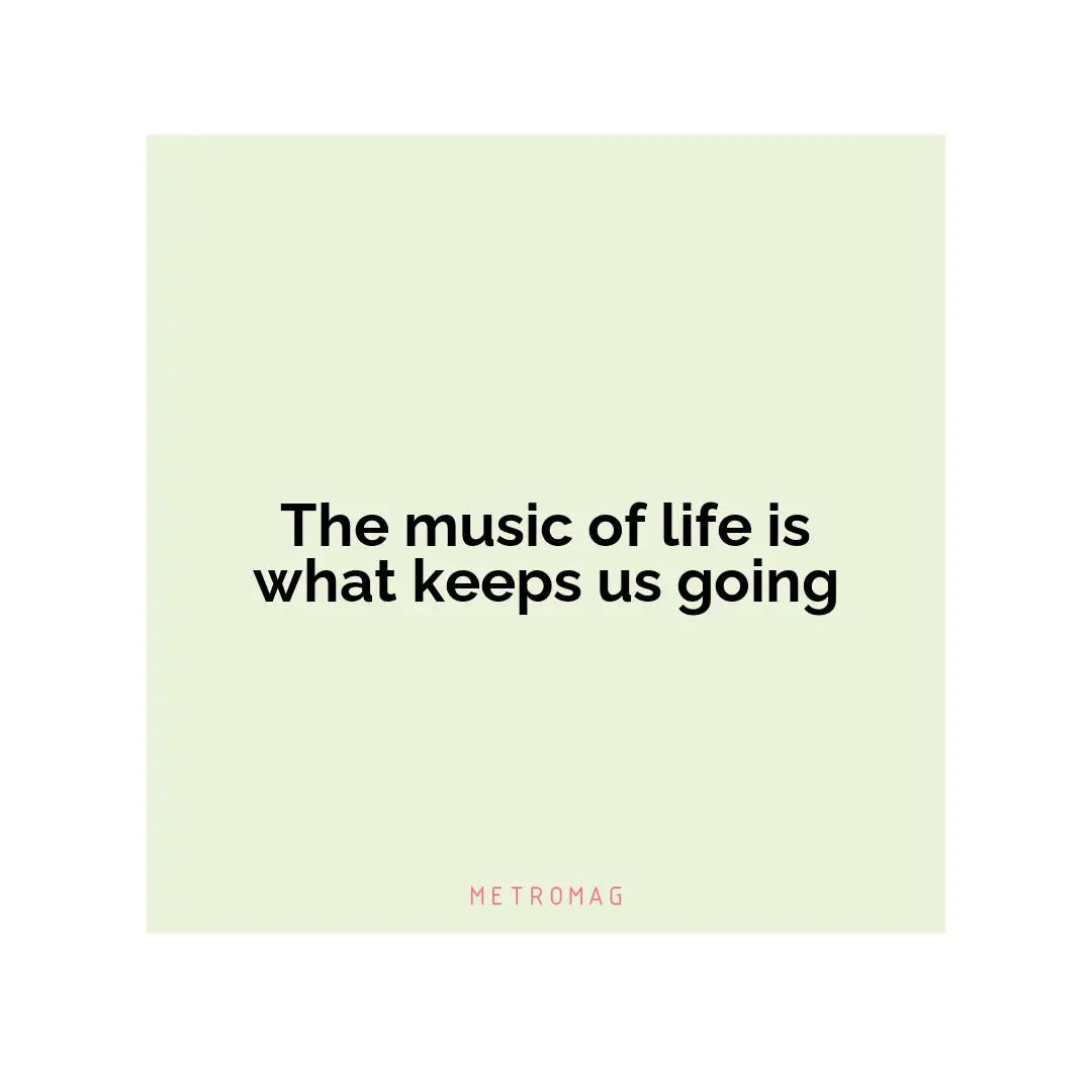 The music of life is what keeps us going