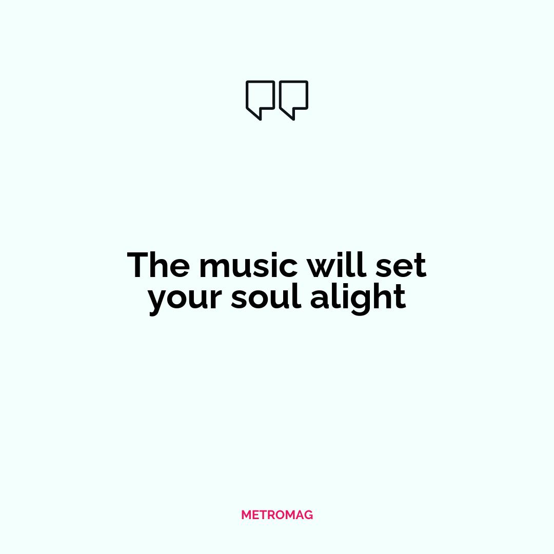 The music will set your soul alight