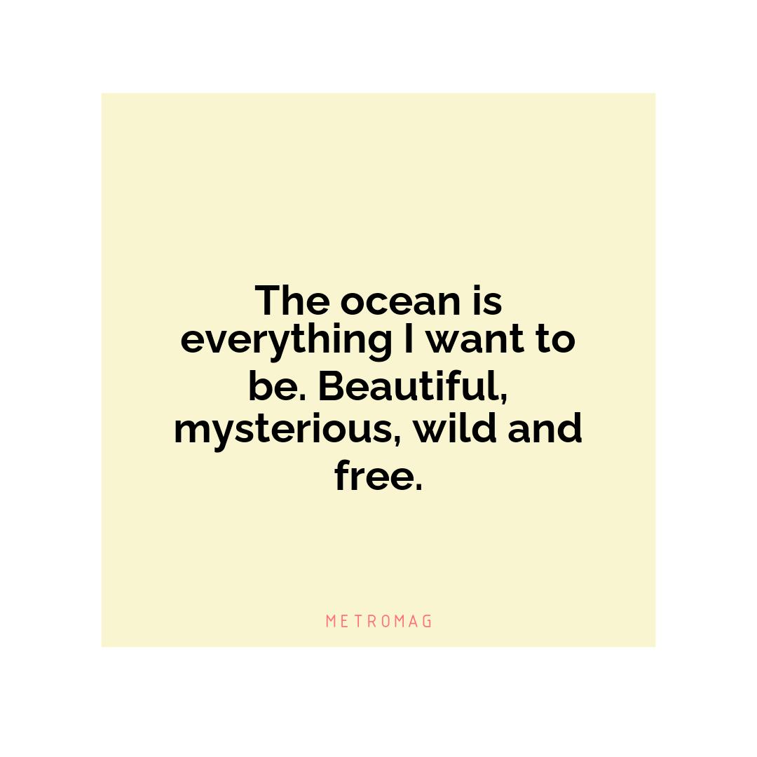 The ocean is everything I want to be. Beautiful, mysterious, wild and free.