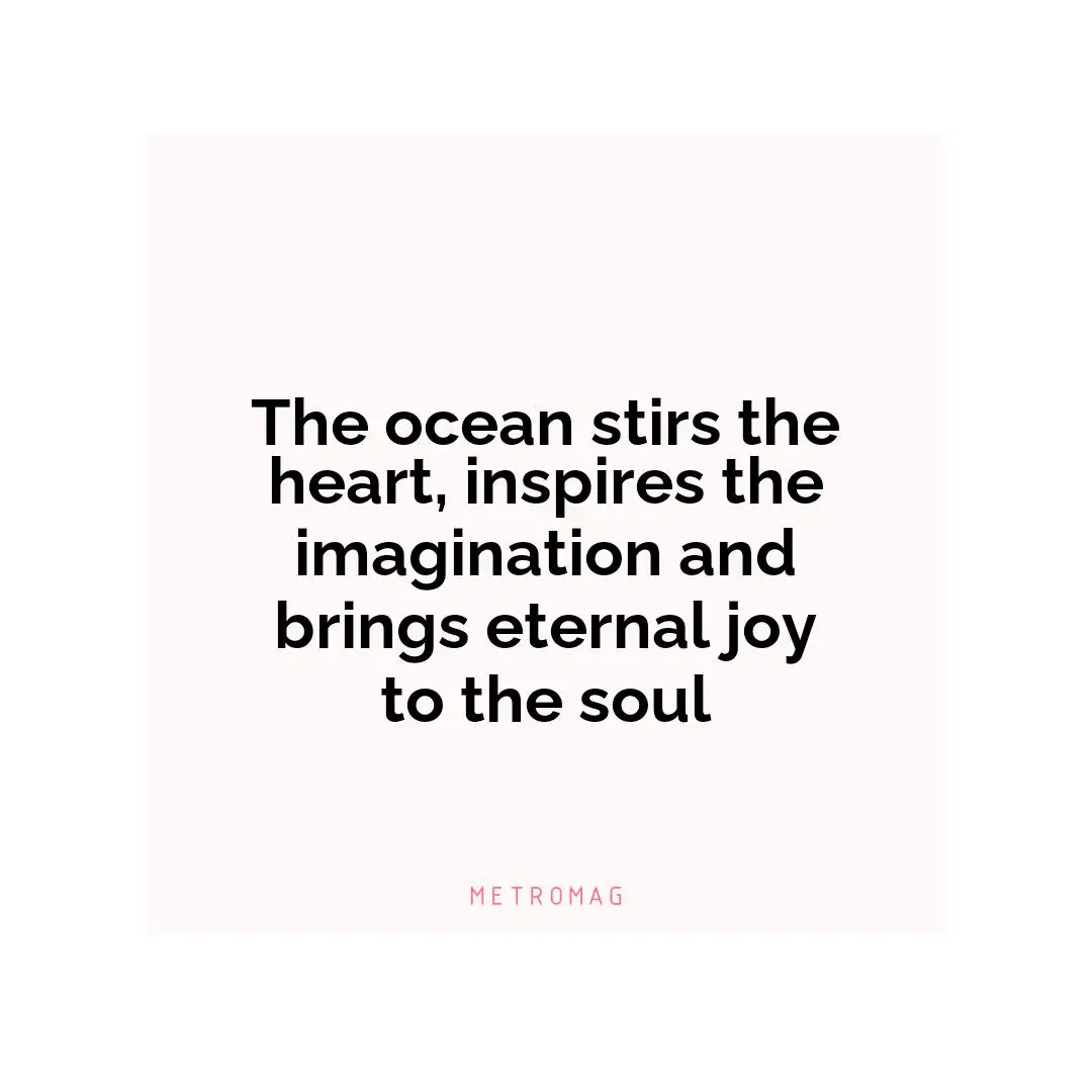 The ocean stirs the heart, inspires the imagination and brings eternal joy to the soul
