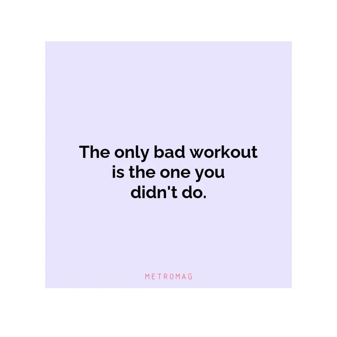 The only bad workout is the one you didn't do.