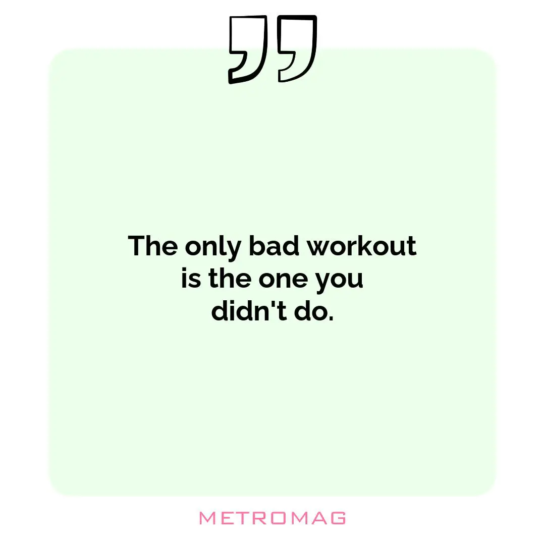 The only bad workout is the one you didn't do.
