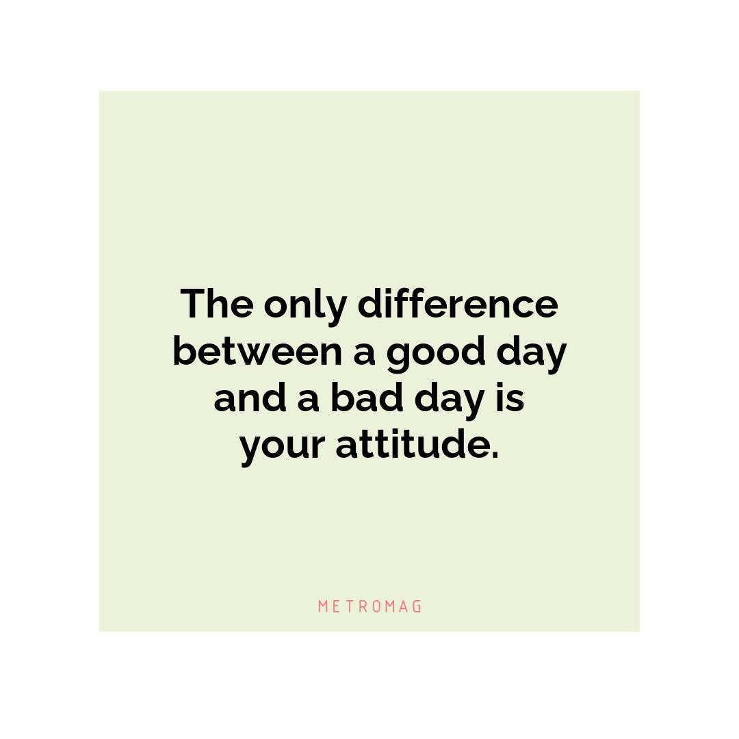 The only difference between a good day and a bad day is your attitude.