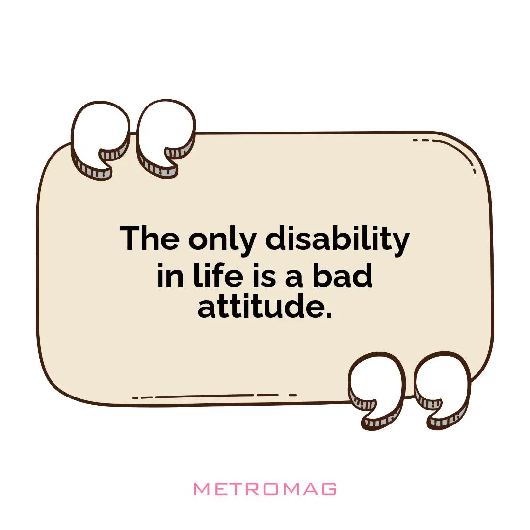 The only disability in life is a bad attitude.