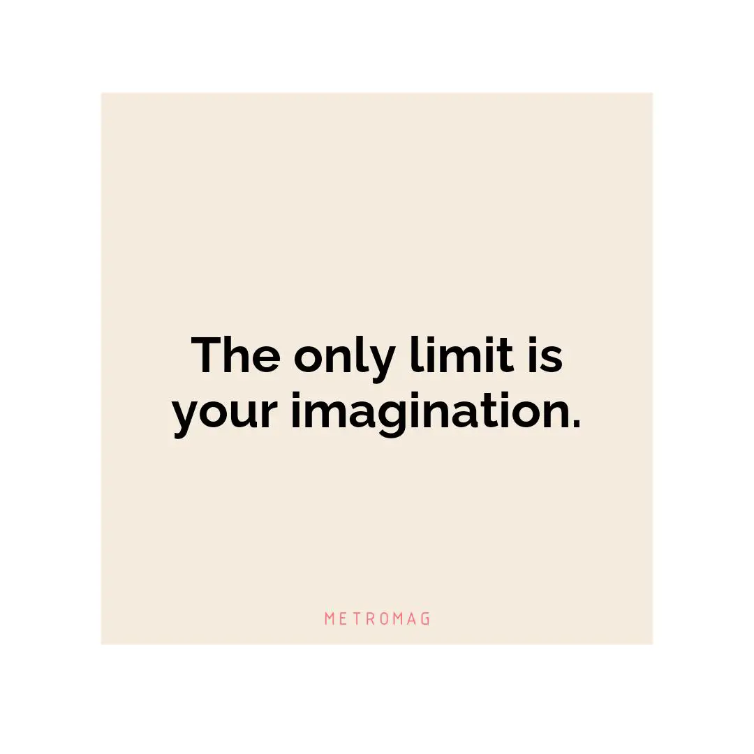 The only limit is your imagination.