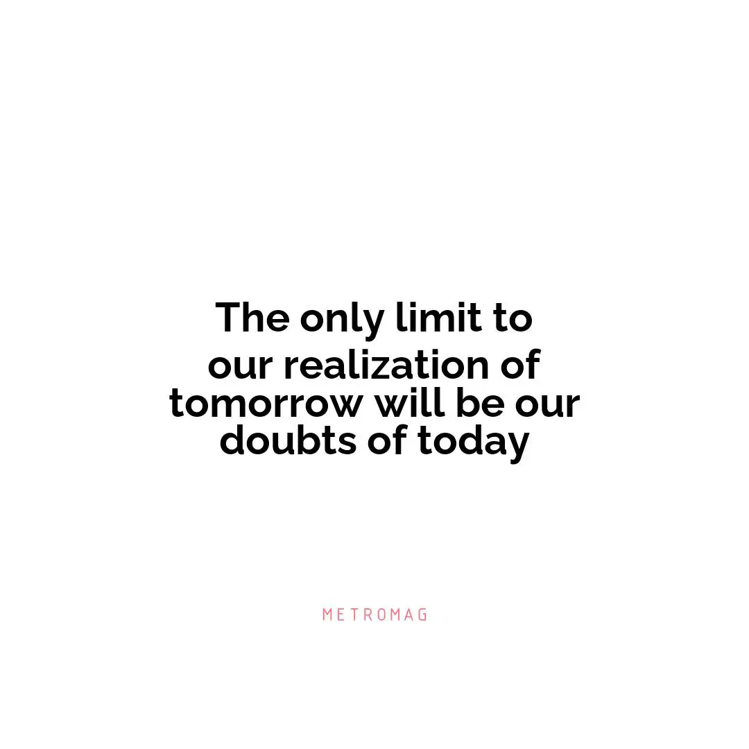The only limit to our realization of tomorrow will be our doubts of today