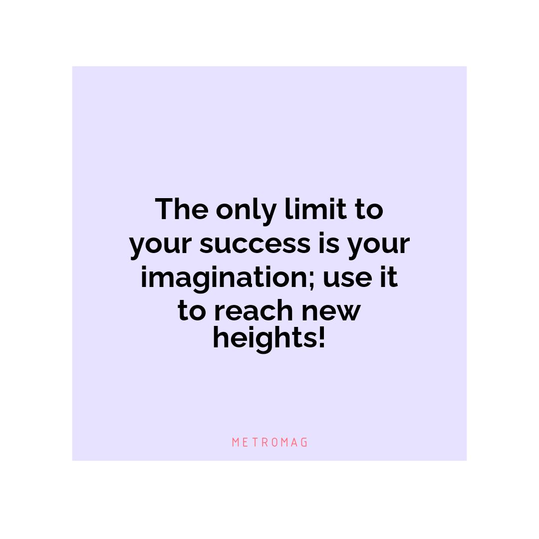 The only limit to your success is your imagination; use it to reach new heights!