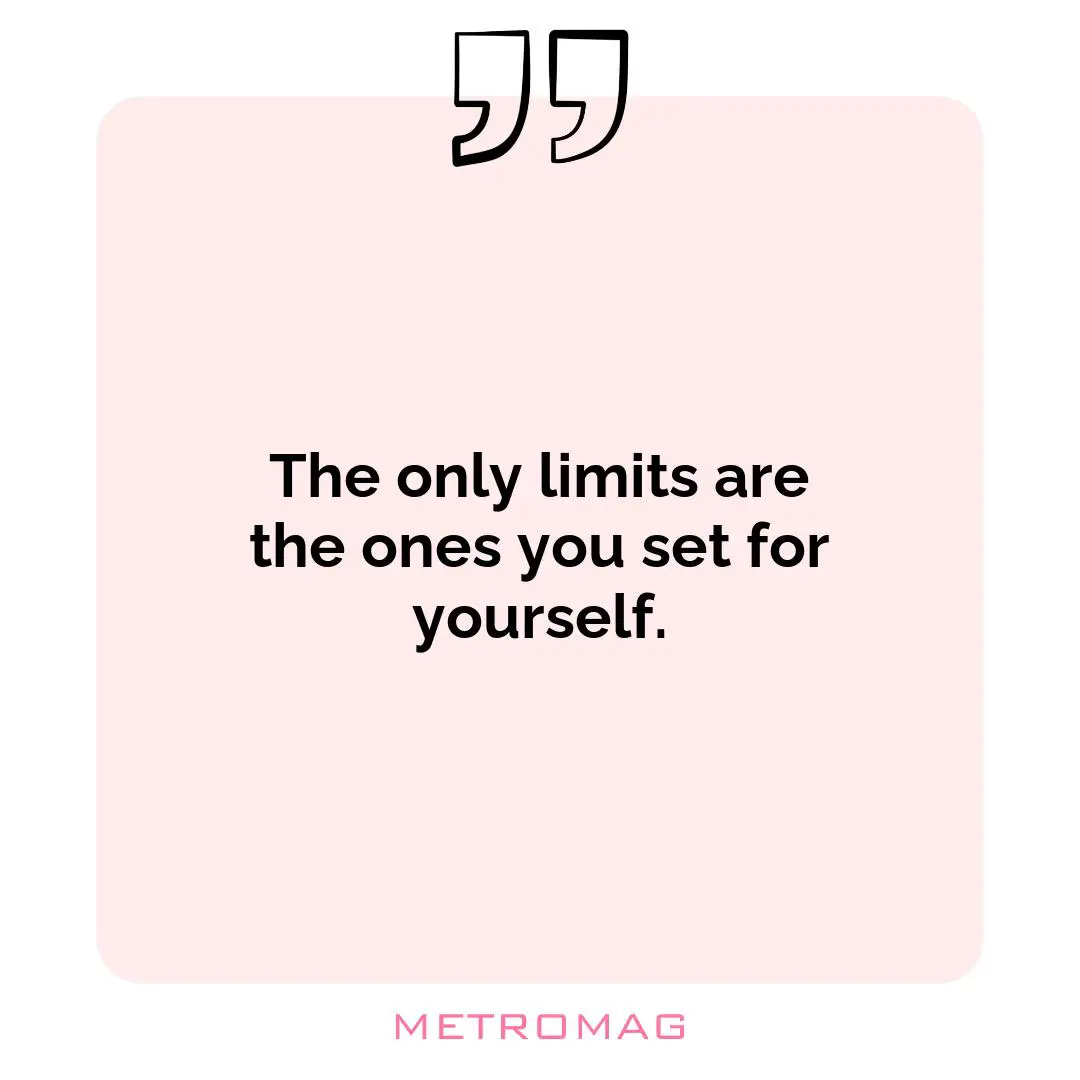 The only limits are the ones you set for yourself.