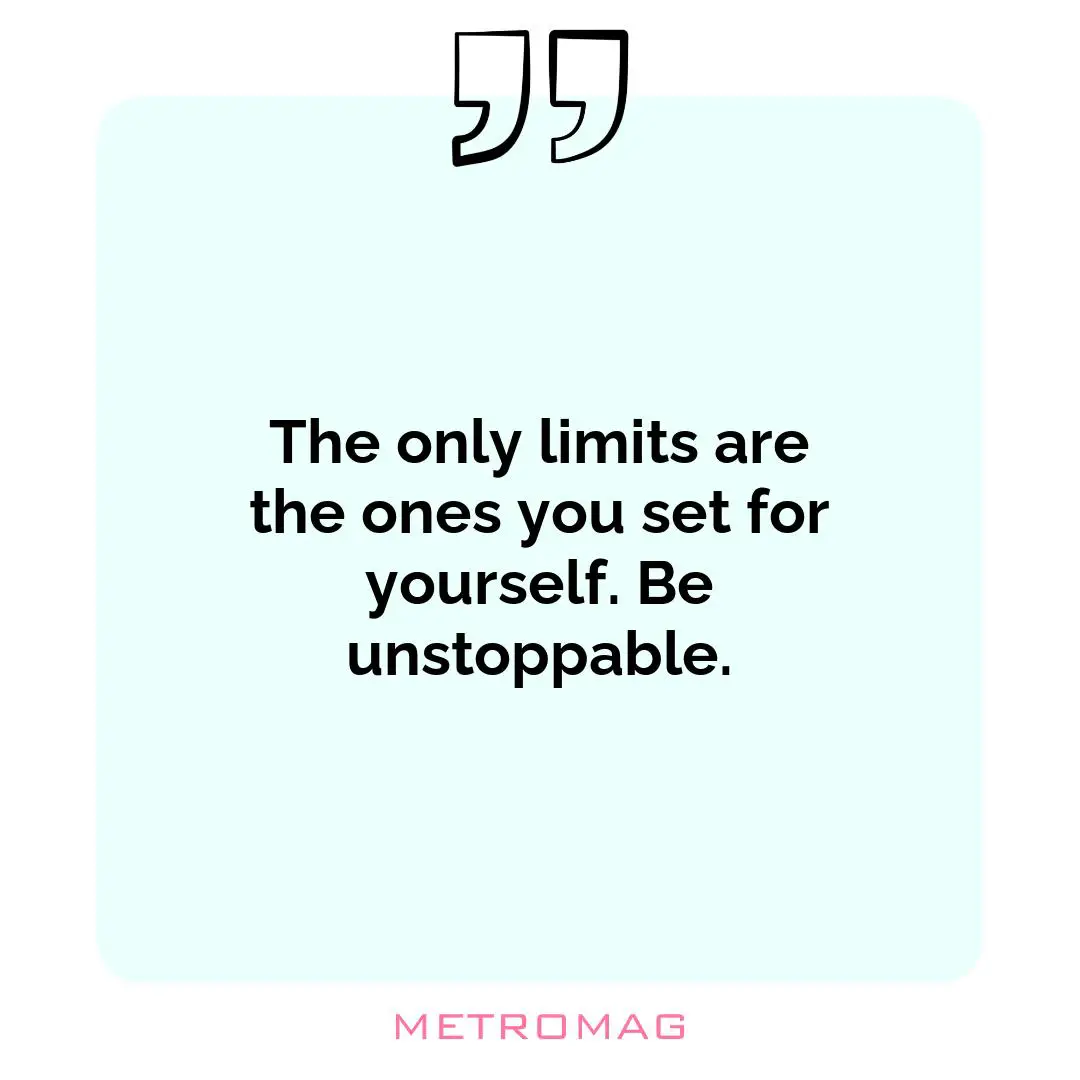 The only limits are the ones you set for yourself. Be unstoppable.