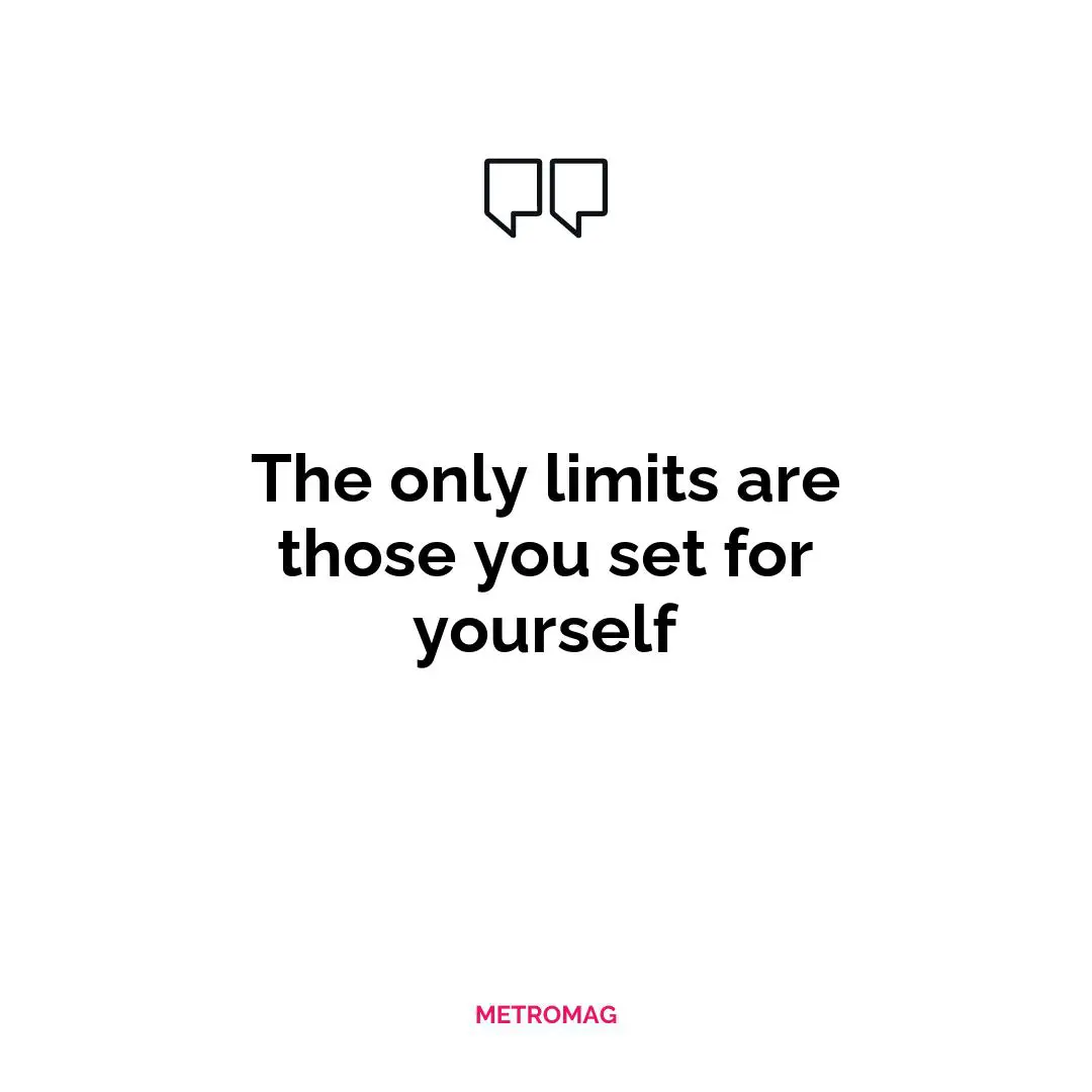 The only limits are those you set for yourself