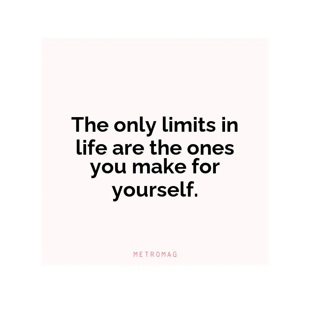 The only limits in life are the ones you make for yourself.