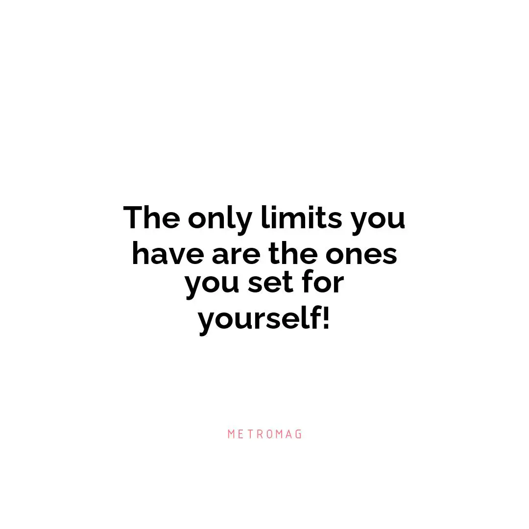 The only limits you have are the ones you set for yourself!