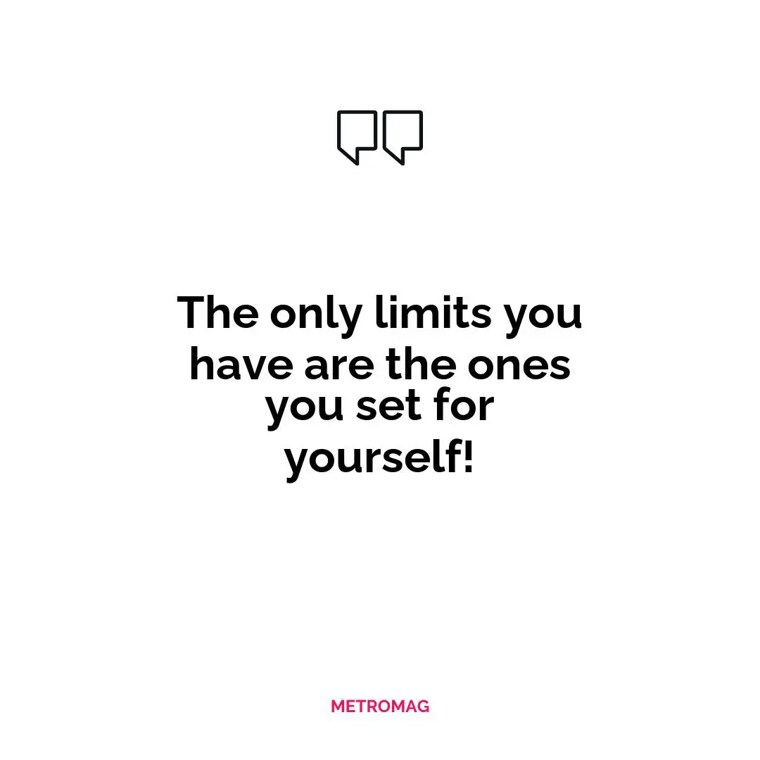 The only limits you have are the ones you set for yourself!