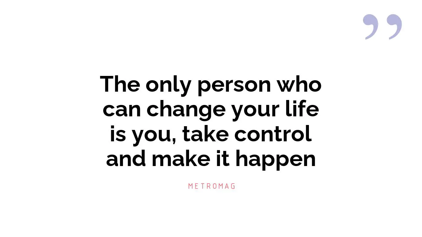 The only person who can change your life is you, take control and make it happen