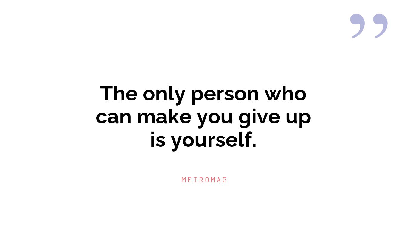 The only person who can make you give up is yourself.