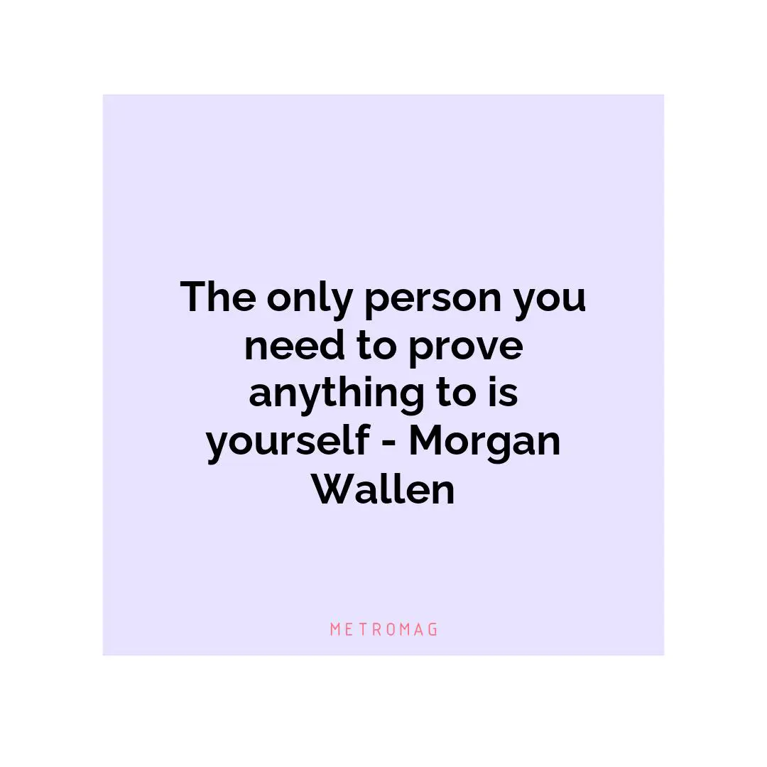 The only person you need to prove anything to is yourself - Morgan Wallen