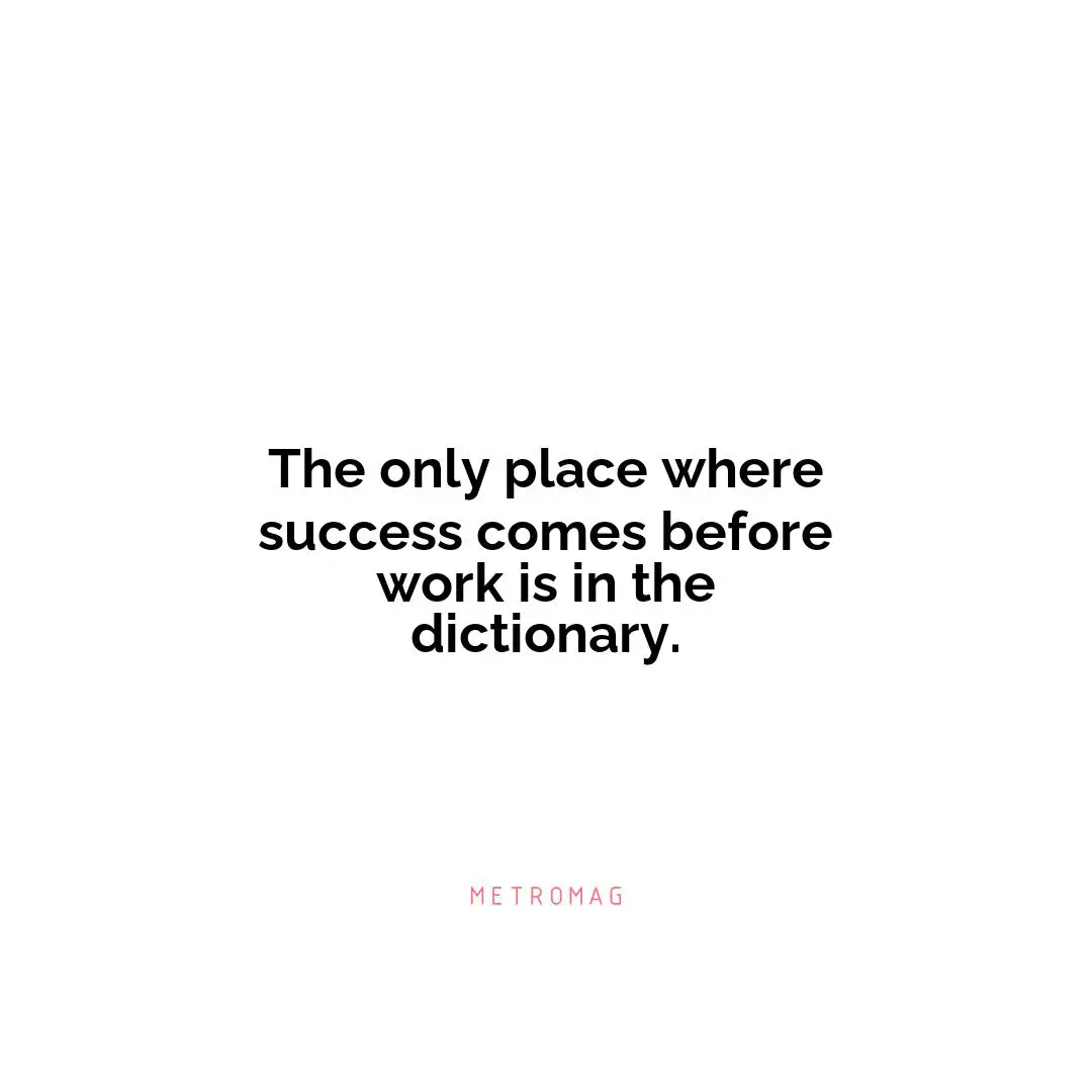 The only place where success comes before work is in the dictionary.