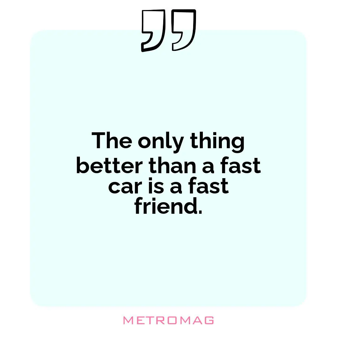 The only thing better than a fast car is a fast friend.