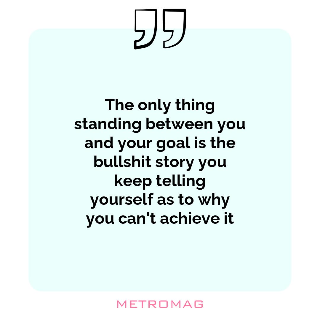 The only thing standing between you and your goal is the bullshit story you keep telling yourself as to why you can't achieve it
