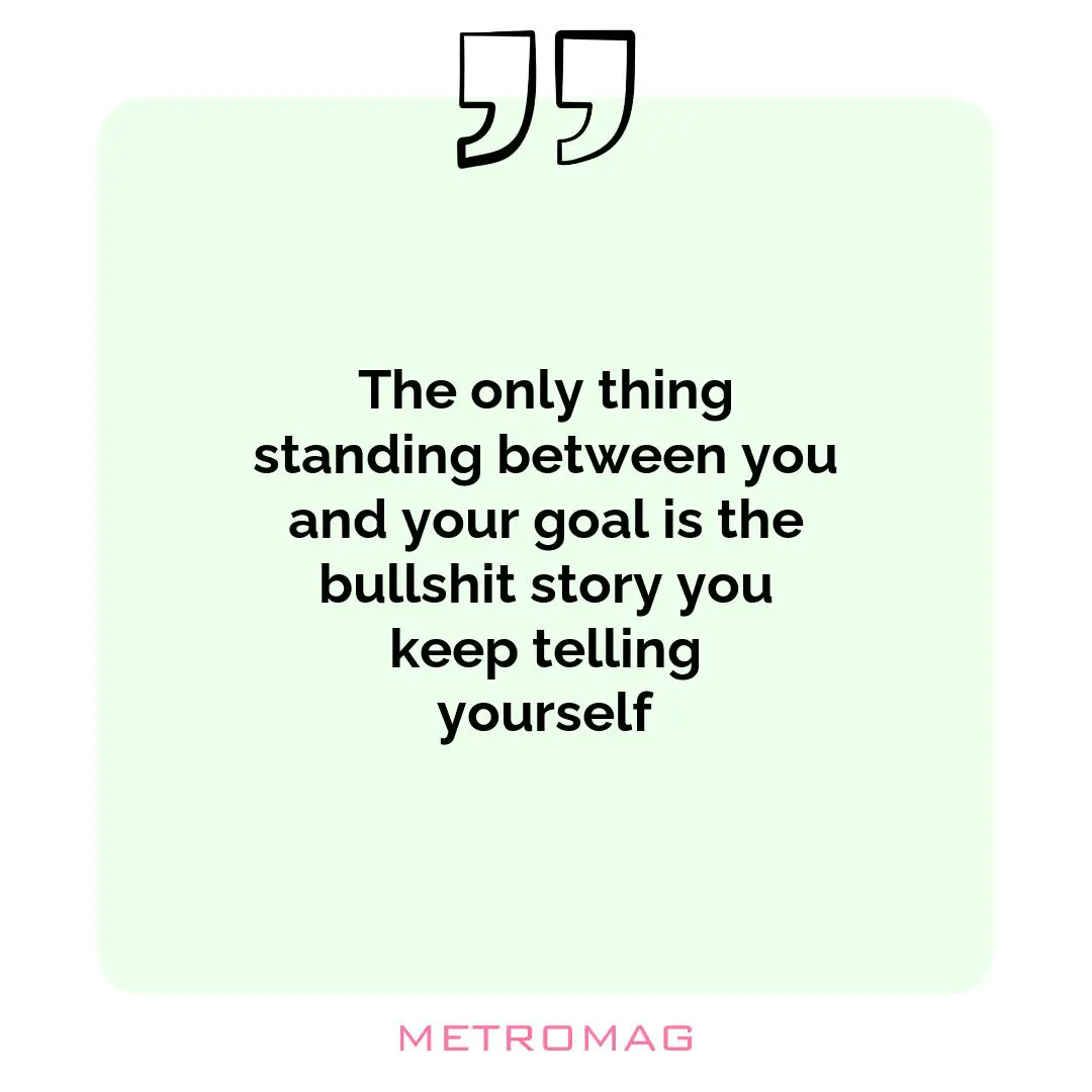 The only thing standing between you and your goal is the bullshit story you keep telling yourself