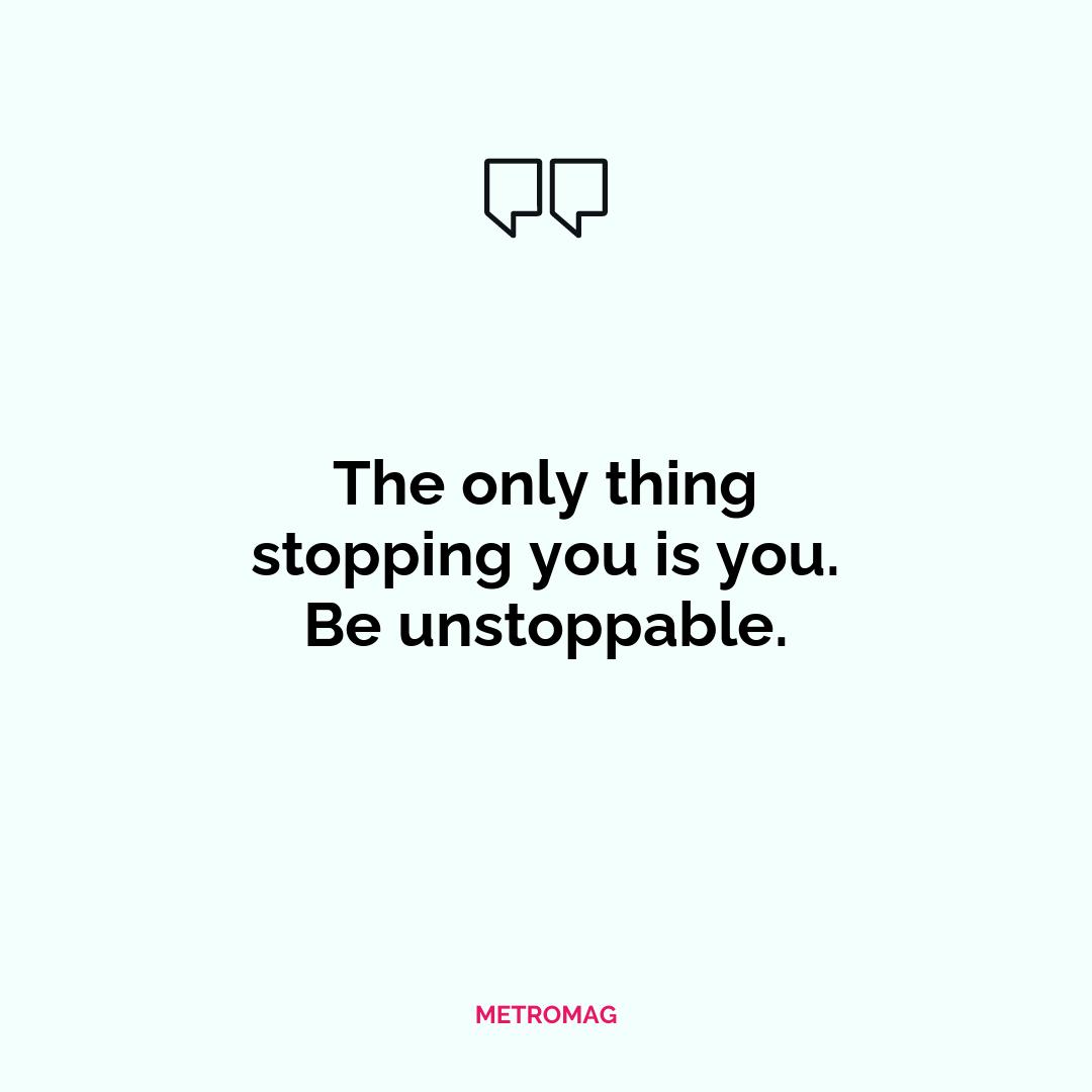 The only thing stopping you is you. Be unstoppable.