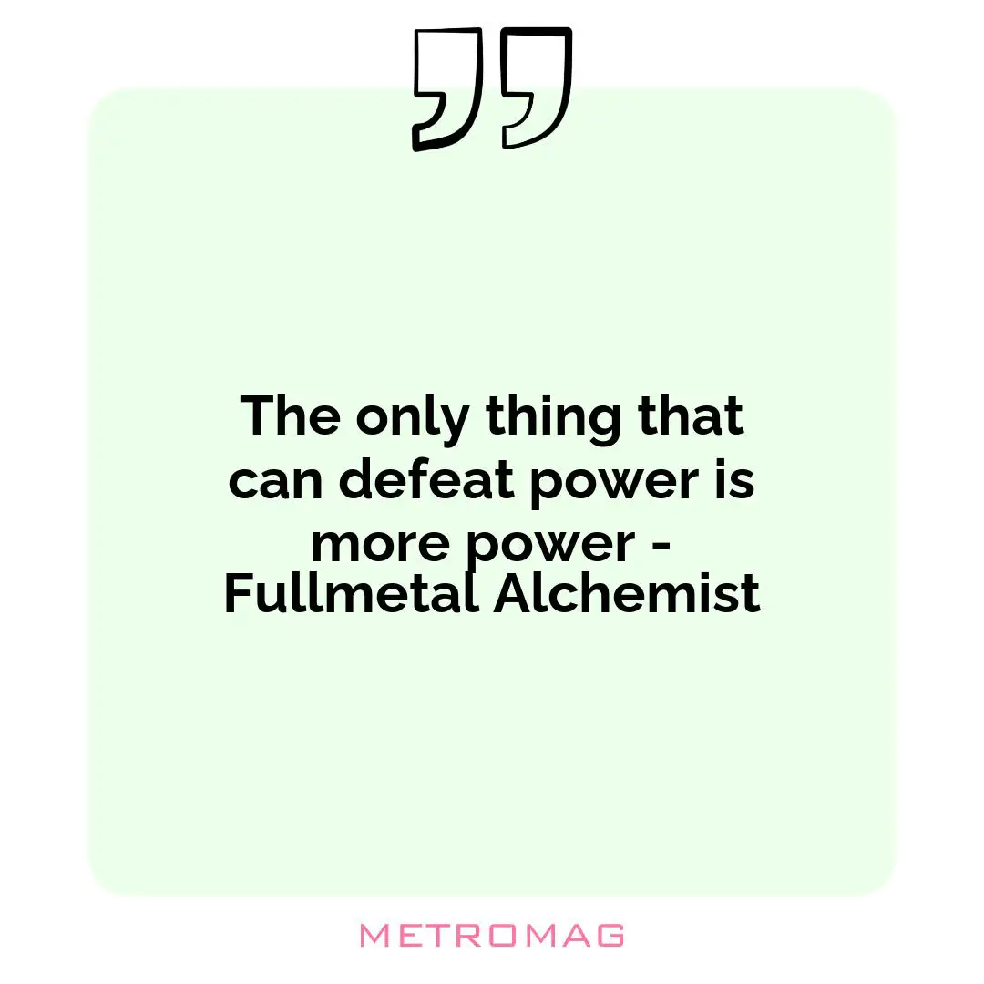 The only thing that can defeat power is more power - Fullmetal Alchemist