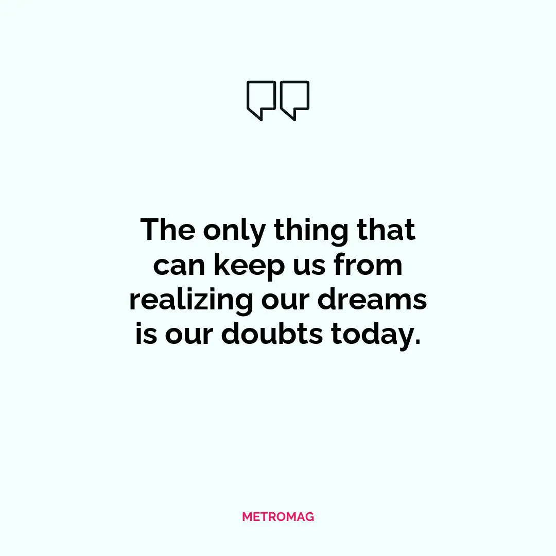 The only thing that can keep us from realizing our dreams is our doubts today.