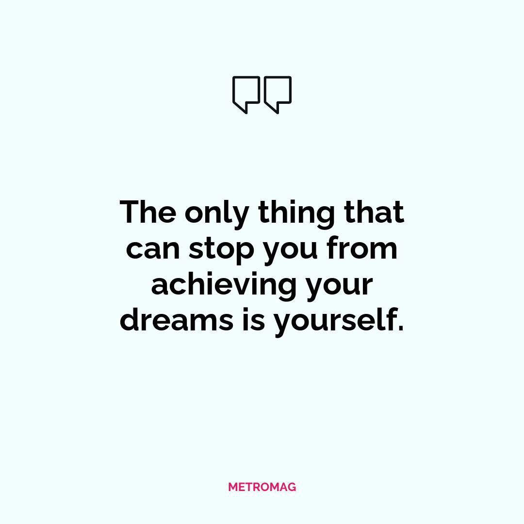 The only thing that can stop you from achieving your dreams is yourself.