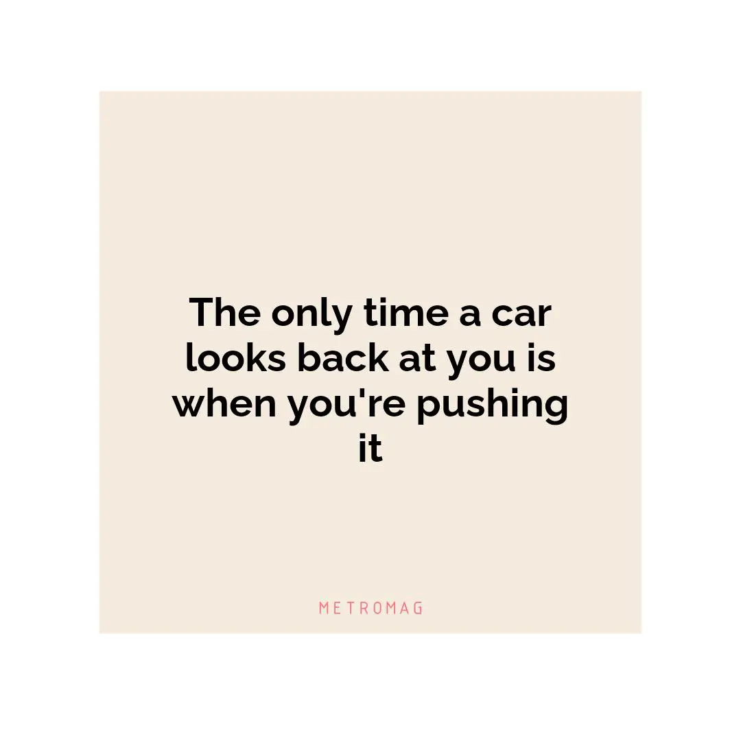 The only time a car looks back at you is when you're pushing it