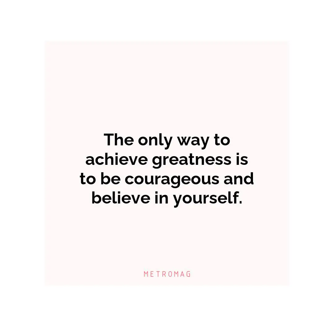 The only way to achieve greatness is to be courageous and believe in yourself.
