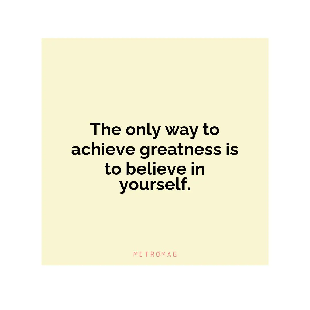 The only way to achieve greatness is to believe in yourself.