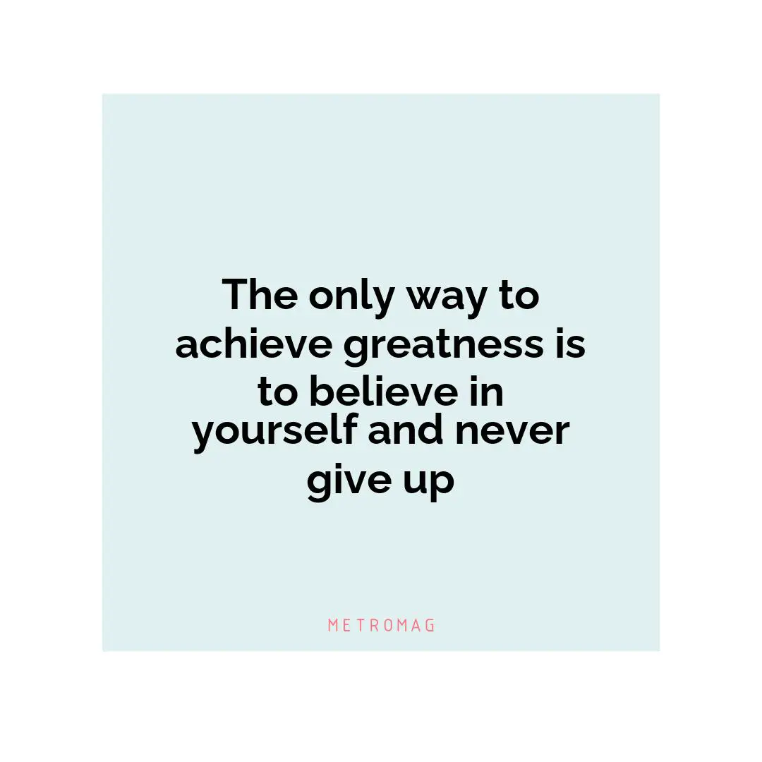 The only way to achieve greatness is to believe in yourself and never give up