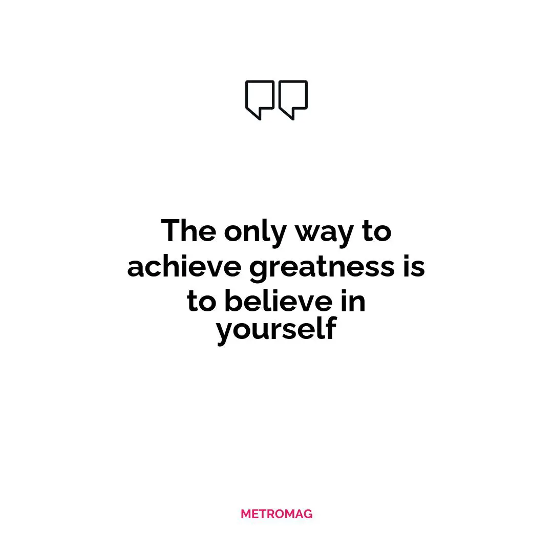 The only way to achieve greatness is to believe in yourself