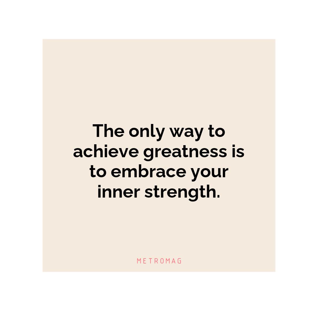 The only way to achieve greatness is to embrace your inner strength.