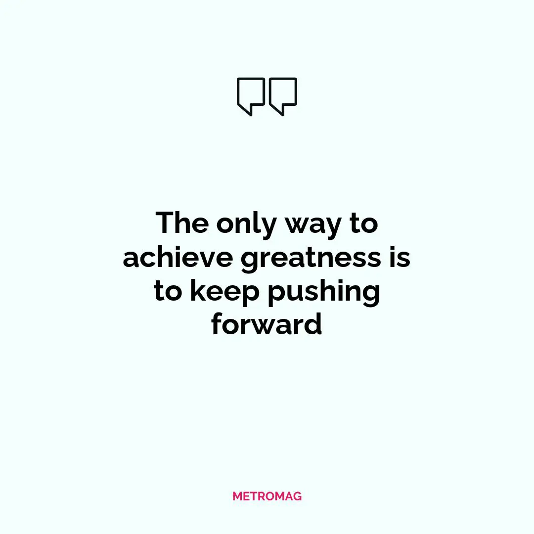 The only way to achieve greatness is to keep pushing forward