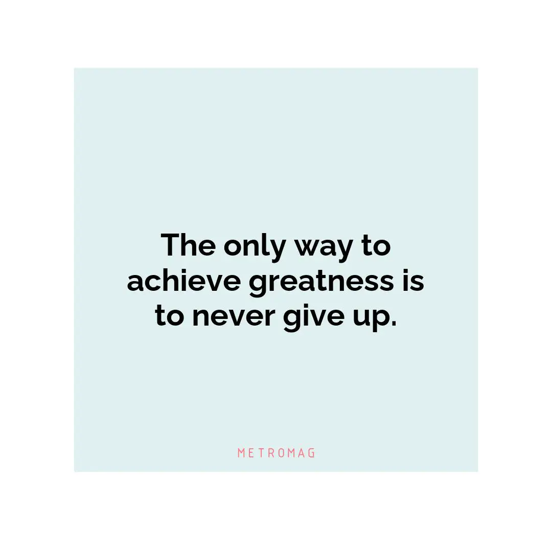 The only way to achieve greatness is to never give up.
