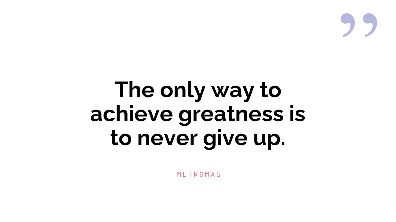 The only way to achieve greatness is to never give up.