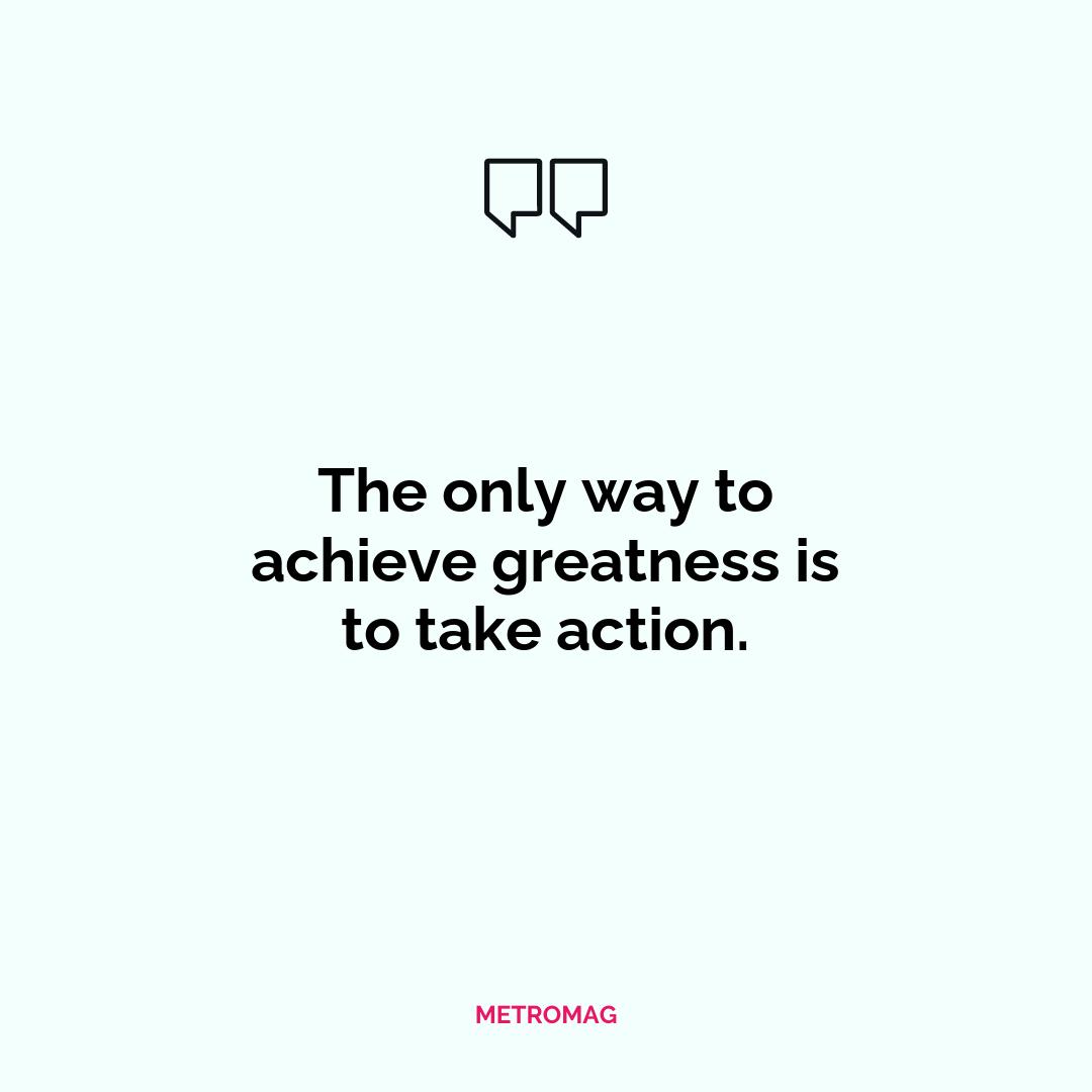 The only way to achieve greatness is to take action.