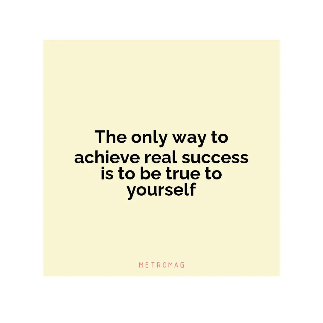 The only way to achieve real success is to be true to yourself