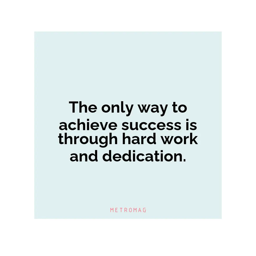 The only way to achieve success is through hard work and dedication.