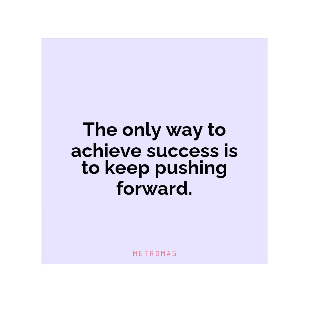 The only way to achieve success is to keep pushing forward.